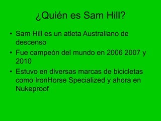 ¿Quién es Sam Hill?
• Sam Hill es un atleta Australiano de
descenso
• Fue campeón del mundo en 2006 2007 y
2010
• Estuvo e...