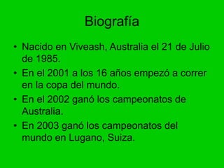 Biografía
• Nacido en Viveash, Australia el 21 de Julio
de 1985.
• En el 2001 a los 16 años empezó a correr
en la copa del...