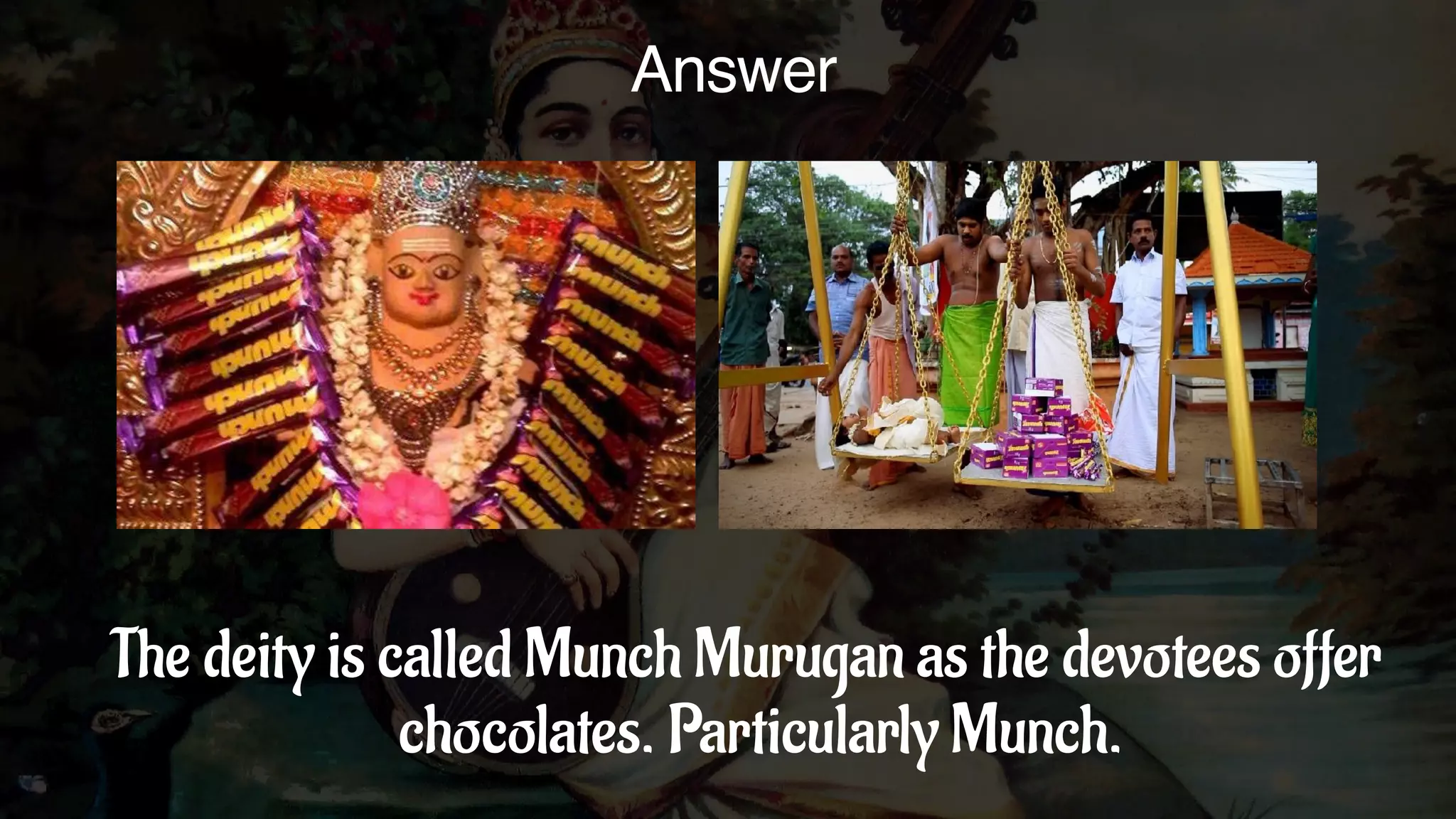 Answer
The deity is called Munch Murugan as the devotees offer
chocolates. Particularly Munch.
 