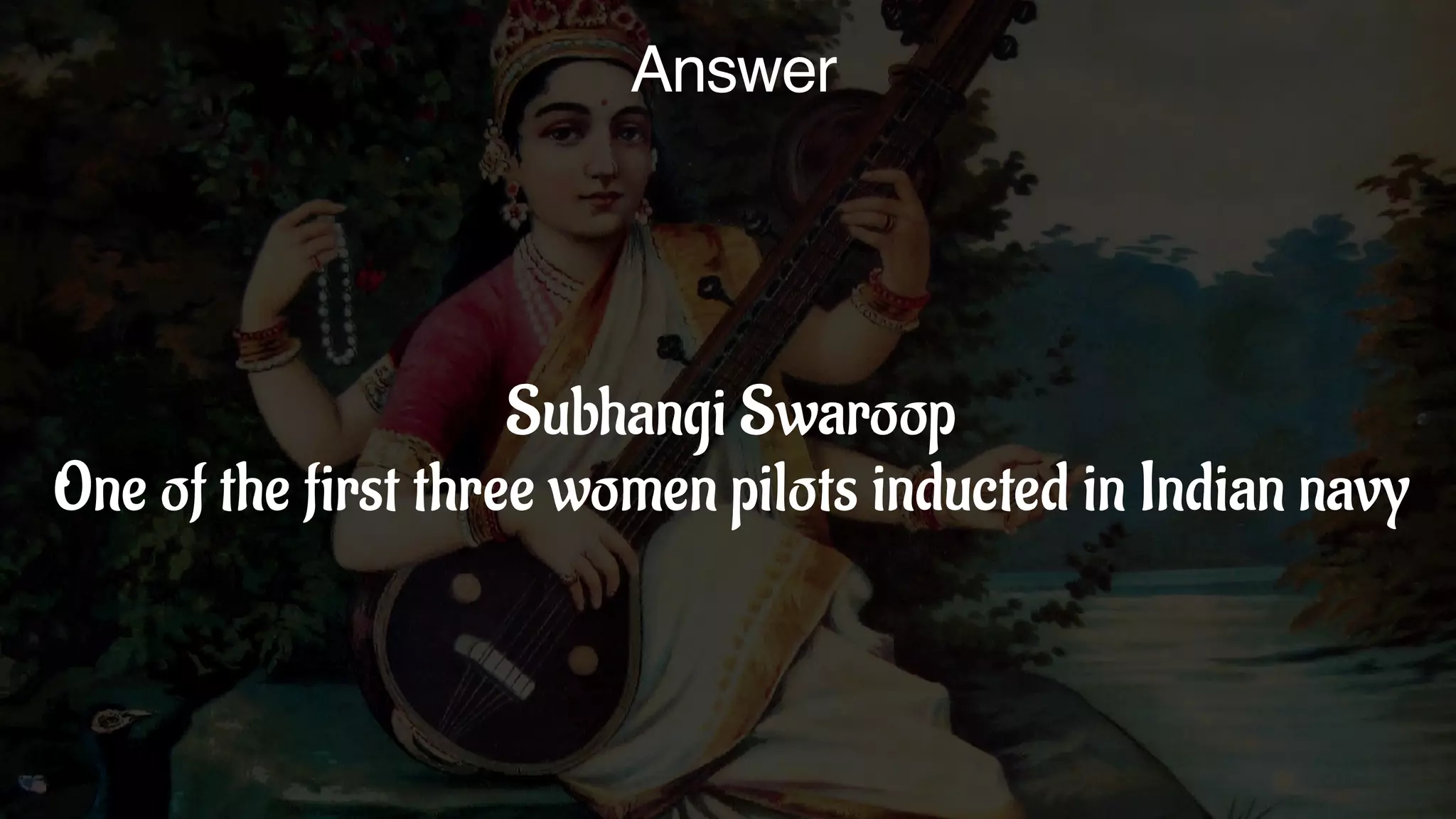 Answer
Subhangi Swaroop
One of the first three women pilots inducted in Indian navy
 