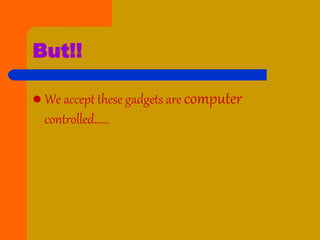 But!!
 We accept these gadgets are computer
controlled……
 