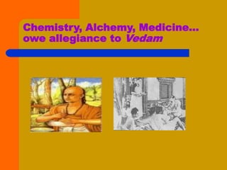 Chemistry, Alchemy, Medicine…
owe allegiance to Vedam
 