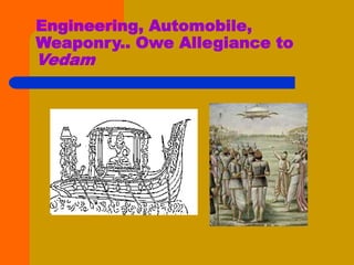 Engineering, Automobile,
Weaponry.. Owe Allegiance to
Vedam
 