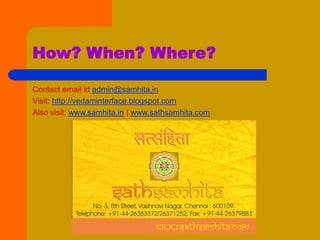 How? When? Where?
Contact email id admin@samhita.in
Visit: http://vedaminterface.blogspot.com
Also visit: www.samhita.in | www.sathsamhita.com
 