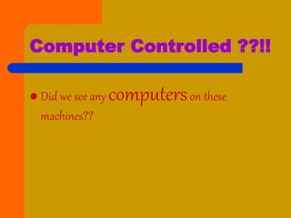 Computer Controlled ??!!
 Did we see any computerson these
machines??
 