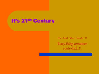 It’s 21st Century
It’s a Mod ..Mod .. World….!!
Every thing computer
controlled…!!.
 