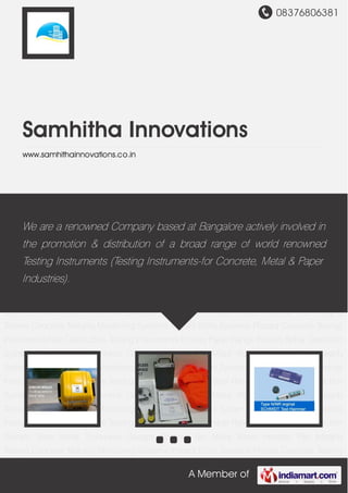 08376806381
A Member of
Samhitha Innovations
www.samhithainnovations.co.in
Concrete Maturity Monitoring Systems Impact Echo Systems Proceq Concrete Testing
Instruments Non Destructive Testing Instruments Proceq Paper Range Proceq Rebar Detection
System Tritex Metal Thickness Gauges Warmex Bio Mass Water Heaters Pile Integrity
Testers Concrete Maturity Monitoring Systems Impact Echo Systems Proceq Concrete Testing
Instruments Non Destructive Testing Instruments Proceq Paper Range Proceq Rebar Detection
System Tritex Metal Thickness Gauges Warmex Bio Mass Water Heaters Pile Integrity
Testers Concrete Maturity Monitoring Systems Impact Echo Systems Proceq Concrete Testing
Instruments Non Destructive Testing Instruments Proceq Paper Range Proceq Rebar Detection
System Tritex Metal Thickness Gauges Warmex Bio Mass Water Heaters Pile Integrity
Testers Concrete Maturity Monitoring Systems Impact Echo Systems Proceq Concrete Testing
Instruments Non Destructive Testing Instruments Proceq Paper Range Proceq Rebar Detection
System Tritex Metal Thickness Gauges Warmex Bio Mass Water Heaters Pile Integrity
Testers Concrete Maturity Monitoring Systems Impact Echo Systems Proceq Concrete Testing
Instruments Non Destructive Testing Instruments Proceq Paper Range Proceq Rebar Detection
System Tritex Metal Thickness Gauges Warmex Bio Mass Water Heaters Pile Integrity
Testers Concrete Maturity Monitoring Systems Impact Echo Systems Proceq Concrete Testing
Instruments Non Destructive Testing Instruments Proceq Paper Range Proceq Rebar Detection
System Tritex Metal Thickness Gauges Warmex Bio Mass Water Heaters Pile Integrity
Testers Concrete Maturity Monitoring Systems Impact Echo Systems Proceq Concrete Testing
We are a renowned Company based at Bangalore actively involved in
the promotion & distribution of a broad range of world renowned
Testing Instruments (Testing Instruments-for Concrete, Metal & Paper
Industries).
 
