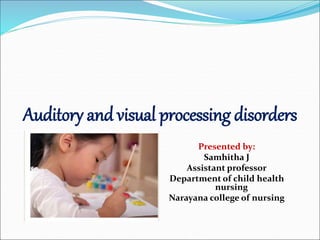 Auditory and visual processing disorders
Presented by:
Samhitha J
Assistant professor
Department of child health
nursing
Narayana college of nursing
 