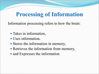 Processing of Information
Information processing refers to how the brain:
 Takes in information,
 Uses information,
 Stores the information in memory,
 Retrieves the information from memory,
 and Expresses the information
 