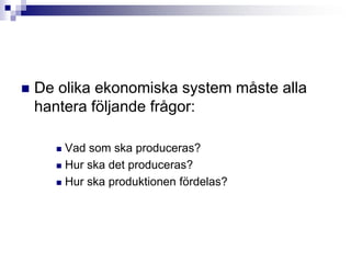 De olika ekonomiska system måste alla hantera följande frågor:Vad som ska produceras?Hur ska det produceras?Hur ska produktionen fördelas?
