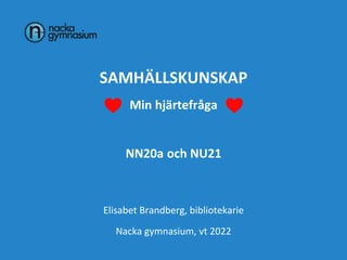 SAMHÄLLSKUNSKAP
Min hjärtefråga
NN20a och NU21
Elisabet Brandberg, bibliotekarie
Nacka gymnasium, vt 2022
 