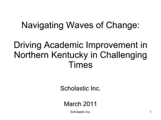 Navigating Waves of Change: Driving Academic Improvement in Northern Kentucky in Challenging Times Scholastic Inc. March 2011 