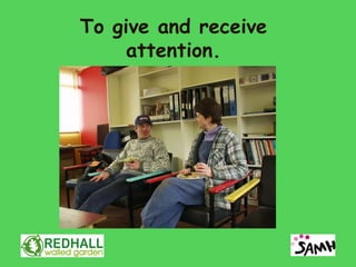 To give and receive
     attention.
 