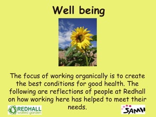 Well being




The focus of working organically is to create
  the best conditions for good health. The
following are reflections of people at Redhall
on how working here has helped to meet their
                    needs.
 