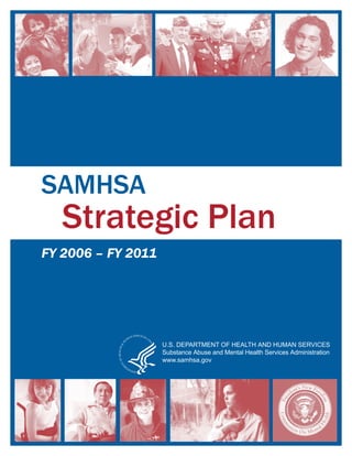 SAMHSA
   Strategic Plan
FY 2006 – FY 2011




               ·
                    U.S. DEPARTMENT OF HEALTH AND HUMAN SERVICES
                    Substance Abuse and Mental Health Services Administration
                    www.samhsa.gov
 