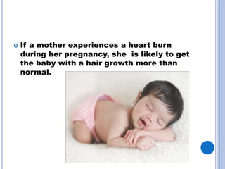 ? If a mother experiences a heart burn
during her pregnancy, she is likely to get
the baby with a hair growth more than
normal.
 
