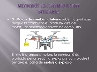 MOTORS DE COMBUSTIÓ INTERNAEls Motors de combustió interna rebem aquet nom perquè la combustió es produeix dins del motor, l’anomenada cambra de combustió.