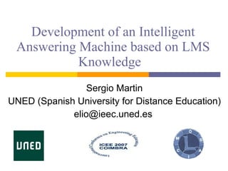 Development of an Intelligent Answering Machine based on LMS Knowledge  Sergio Martin UNED ( Spanish University for Distance Education ) elio@ieec.uned.es  