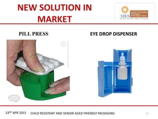 21st & 22nd Nov 2013 Innopack FMCG New Delhi
NEW SOLUTION IN
MARKET
PILL PRESS EYE DROP DISPENSER
23RD APR 2015 CHILD RESISTANT AND SENIOR AGED FRIENDLY PACKAGING 17
 
