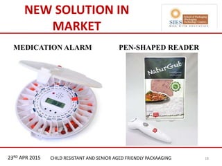 21st & 22nd Nov 2013 Innopack FMCG New Delhi
NEW SOLUTION IN
MARKET
MEDICATION ALARM PEN-SHAPED READER
23RD APR 2015 CHILD RESISTANT AND SENIOR AGED FRIENDLY PACKAAGING 18
 