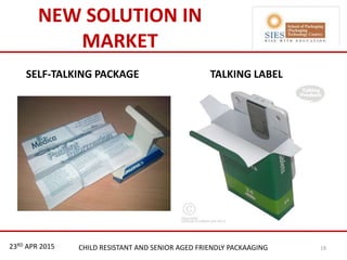 21st & 22nd Nov 2013 Innopack FMCG New Delhi
NEW SOLUTION IN
MARKET
SELF-TALKING PACKAGE TALKING LABEL
23RD APR 2015 CHILD RESISTANT AND SENIOR AGED FRIENDLY PACKAAGING 19
 