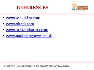 21st & 22nd Nov 2013 Innopack FMCG New Delhi23RD APR 2015 CHILD RESISTANT & SENIOR AGED FRIENDLY PACKAGING
REFERENCES
• www.wikipidea.com
• www.oberk.com
• www.achivepharma.com
• www.packagingnews.co.uk
24
 