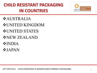 21st & 22nd Nov 2013 Innopack FMCG New Delhi23RD APR 2015 CHILD RESISTANT & SENIOR AGED FRIENDLY PACKAGING
CHILD RESISTANT PACKAGING
IN COUNTRIES
AUSTRALIA
UNITED KINGDOM
UNITED STATES
NEW ZEALAND
INDIA
JAPAN
4
 