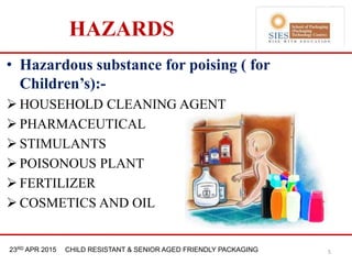 21st & 22nd Nov 2013 Innopack FMCG New Delhi23RD APR 2015 CHILD RESISTANT & SENIOR AGED FRIENDLY PACKAGING
HAZARDS
• Hazardous substance for poising ( for
Children’s):-
 HOUSEHOLD CLEANING AGENT
 PHARMACEUTICAL
 STIMULANTS
 POISONOUS PLANT
 FERTILIZER
 COSMETICS AND OIL
5
 