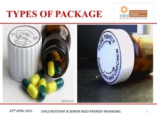 21st & 22nd Nov 2013 Innopack FMCG New Delhi
TYPES OF PACKAGE
823RD APRIL 2015 CHILD RESISTANT & SENIOR AGED FRIENDLY PACKAGING
 