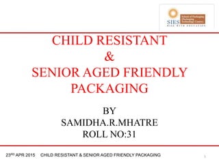 21st & 22nd Nov 2013 Innopack FMCG New Delhi23RD APR 2015 CHILD RESISTANT & SENIOR AGED FRIENDLY PACKAGING
CHILD RESISTANT
&
SENIOR AGED FRIENDLY
PACKAGING
1
BY
SAMIDHA.R.MHATRE
ROLL NO:31
 