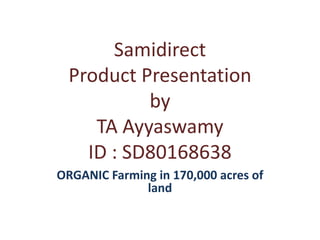 Samidirect
  Product Presentation
           by
     TA Ayyaswamy
    ID : SD80168638
ORGANIC Farming in 170,000 acres of
              land
 