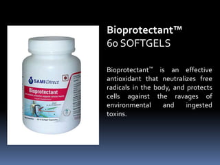 Bioprotectant™ is an effective
antioxidant that neutralizes free
radicals in the body, and protects
cells against the ravages of
environmental and ingested
toxins.
Bioprotectant™
60 SOFTGELS
 