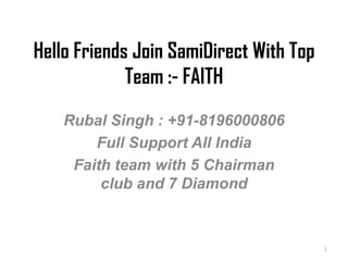 Hello Friends Join SamiDirect With Top
Team :- FAITH
Rubal Singh : +91-8196000806
Full Support All India
Faith team with 5 Chairman
club and 7 Diamond

1

 