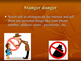Stanger danger Never talk to strangers on the internet and tell them any personal things like your phone number, address, name , passwords , etc… 