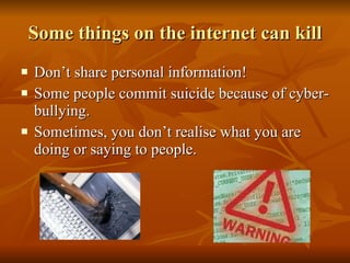 Some things on the internet can kill Don’t share personal information! Some people commit suicide because of cyber-bullying. Sometimes, you don’t realise what you are doing or saying to people. 