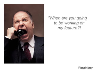”When are you going
  to be working on
    my feature?!
 