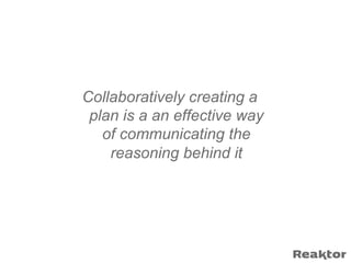 Collaboratively creating a
 plan is a an effective way
   of communicating the
    reasoning behind it
 