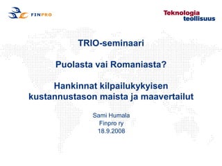TRIO-seminaari

      Puolasta vai Romaniasta?

     Hankinnat kilpailukykyisen
kustannustason maista ja maavertailut

              Sami Humala
                Finpro ry
               18.9.2008
 