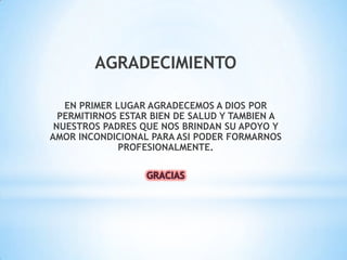 AGRADECIMIENTO
EN PRIMER LUGAR AGRADECEMOS A DIOS POR
PERMITIRNOS ESTAR BIEN DE SALUD Y TAMBIEN A
NUESTROS PADRES QUE NOS BRINDAN SU APOYO Y
AMOR INCONDICIONAL PARA ASI PODER FORMARNOS
PROFESIONALMENTE.
 