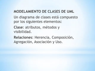 MODELAMIENTO DE CLASES DE UML
Un diagrama de clases está compuesto
por los siguientes elementos:
Clase: atributos, métodos y
visibilidad.
Relaciones: Herencia, Composición,
Agregación, Asociación y Uso.
 