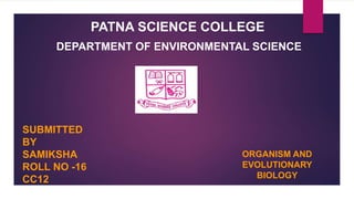 PATNA SCIENCE COLLEGE
DEPARTMENT OF ENVIRONMENTAL SCIENCE
SUBMITTED
BY
SAMIKSHA
ROLL NO -16
CC12
ORGANISM AND
EVOLUTIONARY
BIOLOGY
 