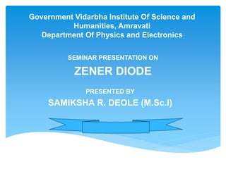 Government Vidarbha Institute Of Science and
Humanities, Amravati
Department Of Physics and Electronics
SEMINAR PRESENTATION ON
ZENER DIODE
PRESENTED BY
SAMIKSHA R. DEOLE (M.Sc.I)
 