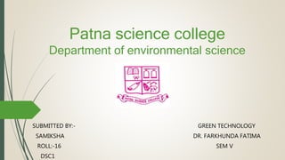 Patna science college
Department of environmental science
SUBMITTED BY:- GREEN TECHNOLOGY
SAMIKSHA DR. FARKHUNDA FATIMA
ROLL:-16 SEM V
DSC1
 