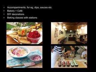• Accompaniments, for eg, dips, sauces etc
• Bakery + Café
• DIY decorations
• Baking classes with stations
 