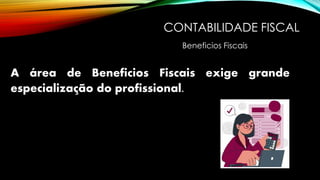 CONTABILIDADE FISCAL
A área de Beneficios Fiscais exige grande
especialização do profissional.
Beneficios Fiscais
 
