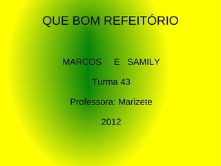 QUE BOM REFEITÓRIO


  MARCOS     E SAMILY

        Turma 43

   Professora: Marizete

          2012
 