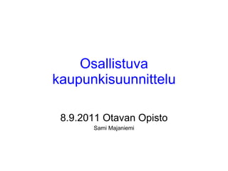 Osallistuva kaupunkisuunnittelu 8.9.2011 Otavan Opisto Sami Majaniemi 