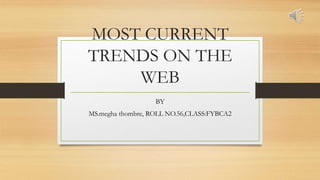 MOST CURRENT
TRENDS ON THE
WEB
BY
MS.megha thombre, ROLL NO.56,CLASS:FYBCA2
 