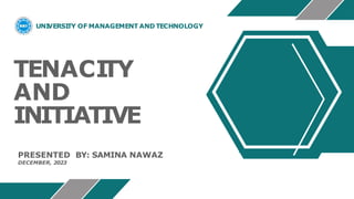 UNI
VERSI
TY OF MANAGEMENT AND TECHNOLOGY
TENACI
TY
AND
INITIATIVE
PRESENTED BY: SAMINA NAWAZ
DECEMBER, 2023
 