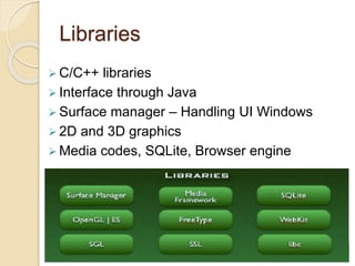 Libraries
 C/C++ libraries
 Interface through Java
 Surface manager – Handling UI Windows
 2D and 3D graphics
 Media codes, SQLite, Browser engine
 